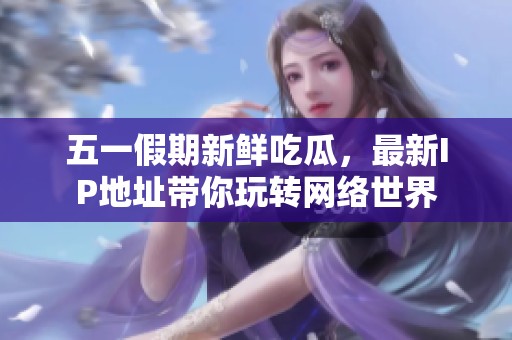 五一假期新鲜吃瓜，最新IP地址带你玩转网络世界