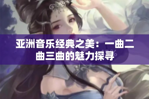 亚洲音乐经典之美：一曲二曲三曲的魅力探寻