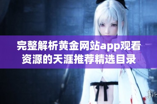 完整解析黄金网站app观看资源的天涯推荐精选目录