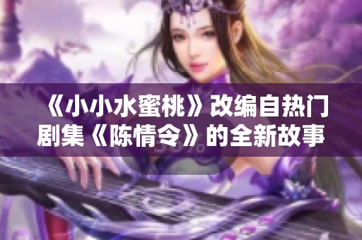 《小小水蜜桃》改编自热门剧集《陈情令》的全新故事解析
