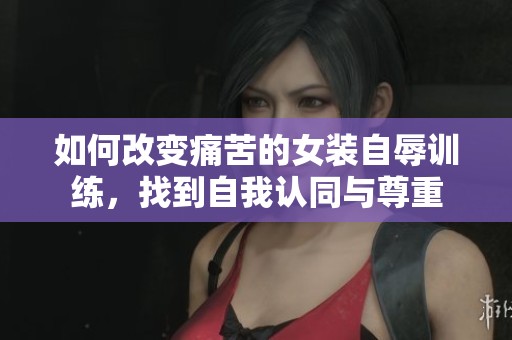 如何改变痛苦的女装自辱训练，找到自我认同与尊重
