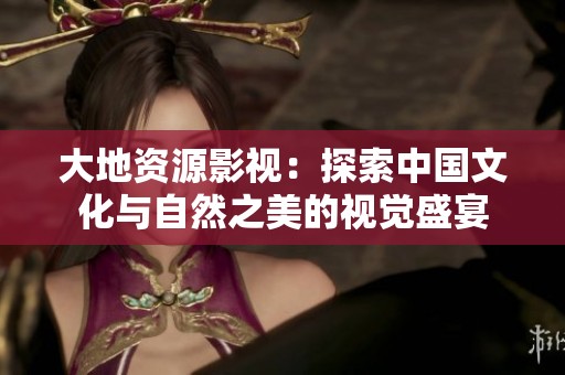 大地资源影视：探索中国文化与自然之美的视觉盛宴