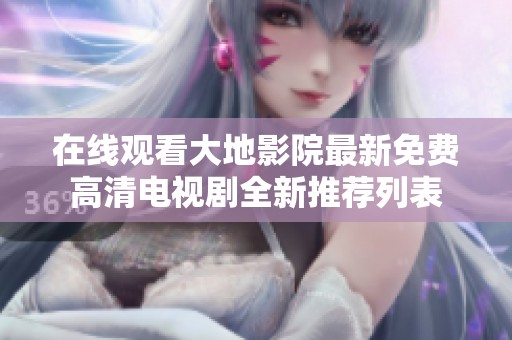 在线观看大地影院最新免费高清电视剧全新推荐列表