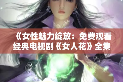 《女性魅力绽放：免费观看经典电视剧《女人花》全集》