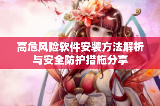 高危风险软件安装方法解析与安全防护措施分享