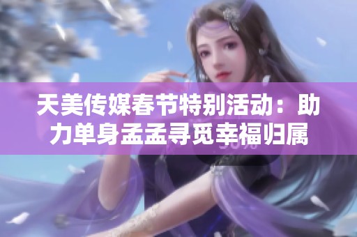 天美传媒春节特别活动：助力单身孟孟寻觅幸福归属
