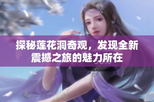 探秘莲花洞奇观，发现全新震撼之旅的魅力所在