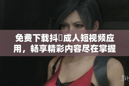 免费下载抖抈成人短视频应用，畅享精彩内容尽在掌握之中