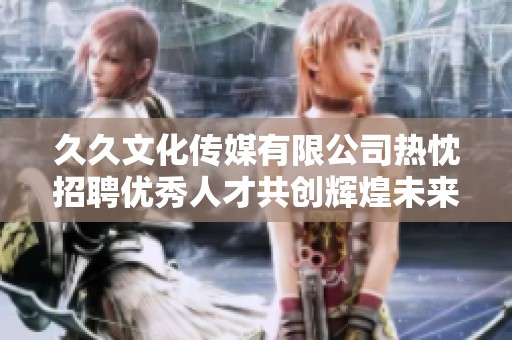 久久文化传媒有限公司热忱招聘优秀人才共创辉煌未来