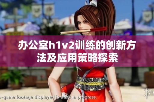 办公室h1v2训练的创新方法及应用策略探索