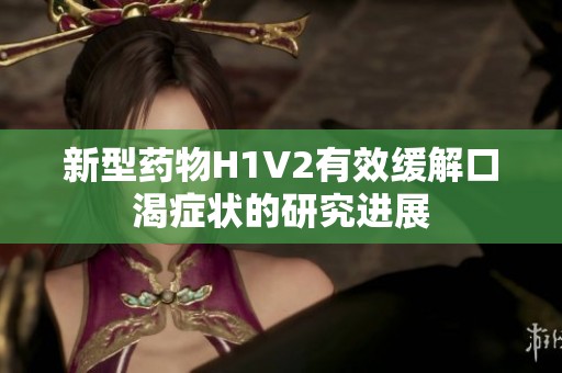 新型药物H1V2有效缓解口渴症状的研究进展