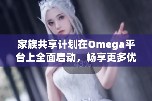 家族共享计划在Omega平台上全面启动，畅享更多优质服务与体验