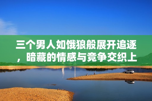 三个男人如饿狼般展开追逐，暗藏的情感与竞争交织上演