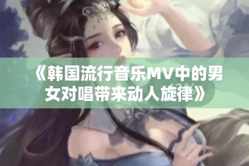《韩国流行音乐MV中的男女对唱带来动人旋律》