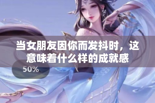 当女朋友因你而发抖时，这意味着什么样的成就感