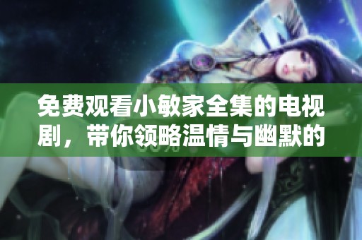 免费观看小敏家全集的电视剧，带你领略温情与幽默的家庭故事