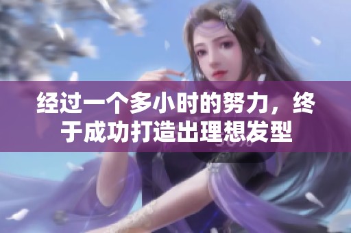经过一个多小时的努力，终于成功打造出理想发型