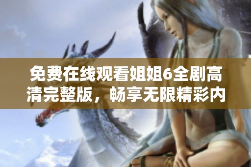 免费在线观看姐姐6全剧高清完整版，畅享无限精彩内容