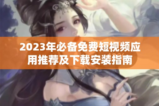 2023年必备免费短视频应用推荐及下载安装指南