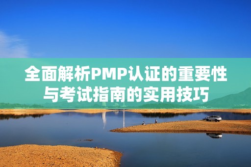 全面解析PMP认证的重要性与考试指南的实用技巧