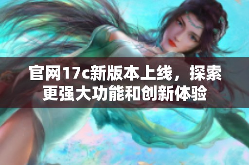 官网17c新版本上线，探索更强大功能和创新体验