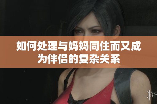 如何处理与妈妈同住而又成为伴侣的复杂关系