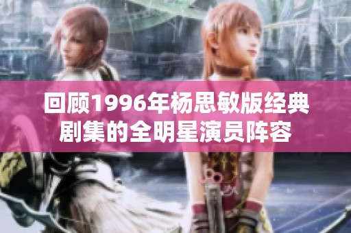 回顾1996年杨思敏版经典剧集的全明星演员阵容