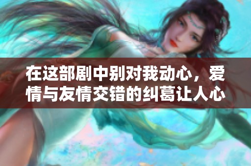 在这部剧中别对我动心，爱情与友情交错的纠葛让人心动