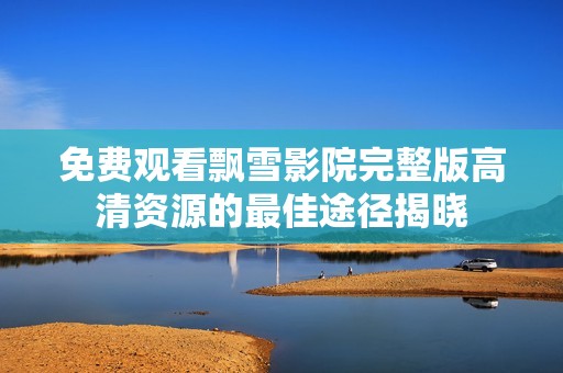 免费观看飘雪影院完整版高清资源的最佳途径揭晓