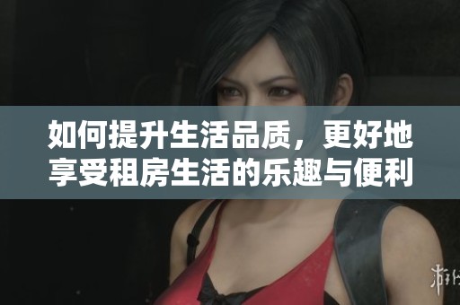 如何提升生活品质，更好地享受租房生活的乐趣与便利