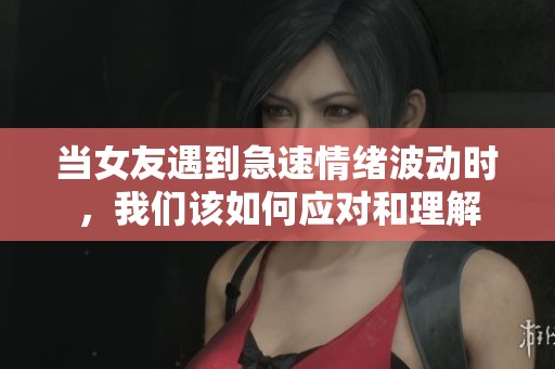 当女友遇到急速情绪波动时，我们该如何应对和理解
