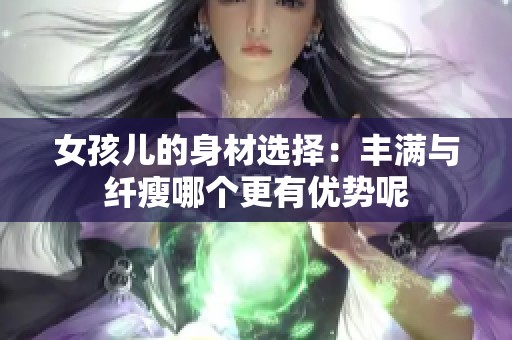 女孩儿的身材选择：丰满与纤瘦哪个更有优势呢