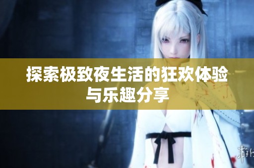 探索极致夜生活的狂欢体验与乐趣分享