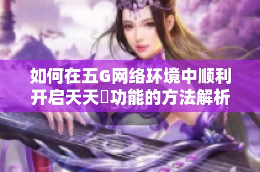 如何在五G网络环境中顺利开启天天奭功能的方法解析