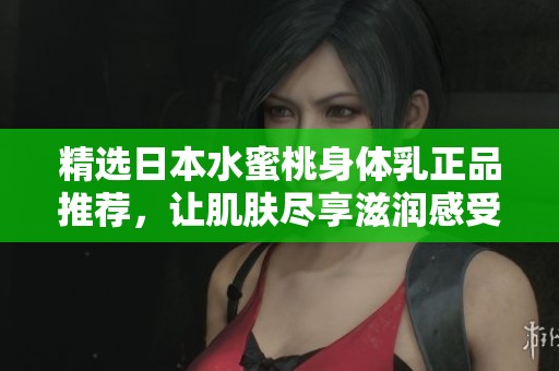 精选日本水蜜桃身体乳正品推荐，让肌肤尽享滋润感受
