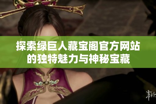 探索绿巨人藏宝阁官方网站的独特魅力与神秘宝藏
