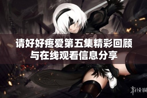 请好好疼爱第五集精彩回顾与在线观看信息分享