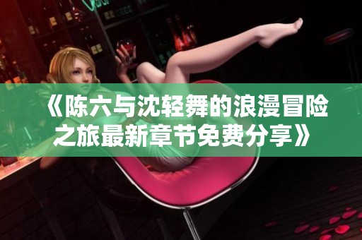 《陈六与沈轻舞的浪漫冒险之旅最新章节免费分享》