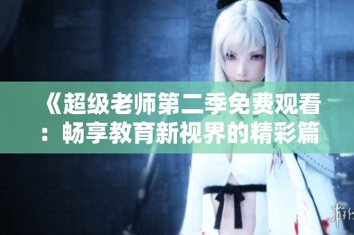 《超级老师第二季免费观看：畅享教育新视界的精彩篇章》