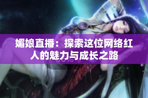 媚娘直播：探索这位网络红人的魅力与成长之路