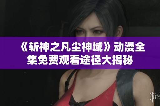 《斩神之凡尘神域》动漫全集免费观看途径大揭秘