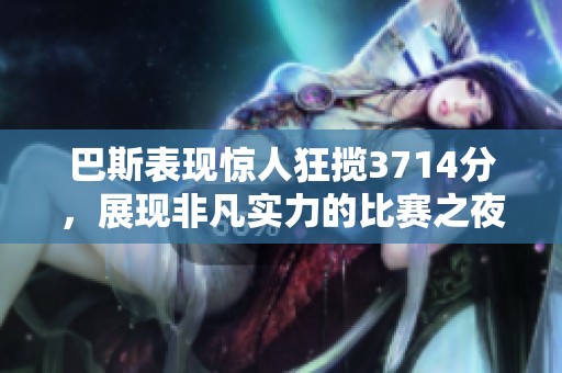 巴斯表现惊人狂揽3714分，展现非凡实力的比赛之夜