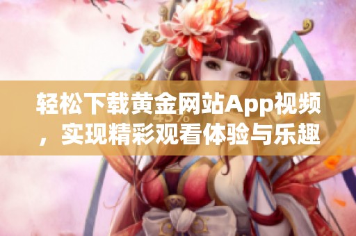 轻松下载黄金网站App视频，实现精彩观看体验与乐趣