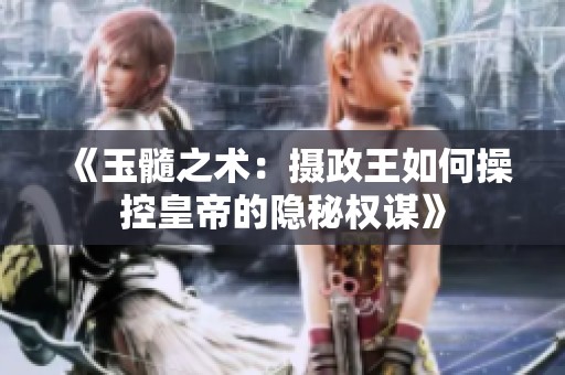 《玉髓之术：摄政王如何操控皇帝的隐秘权谋》