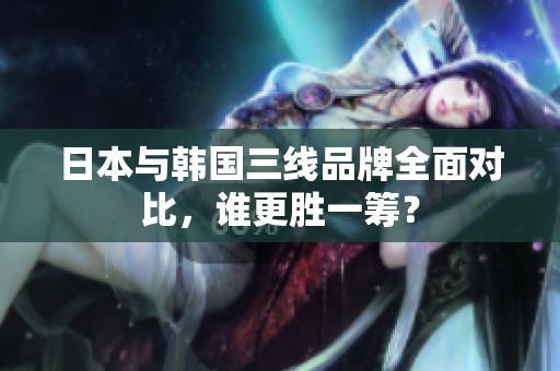 日本与韩国三线品牌全面对比，谁更胜一筹？