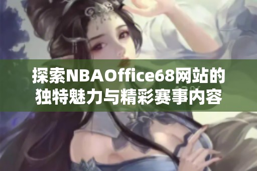 探索NBAOffice68网站的独特魅力与精彩赛事内容