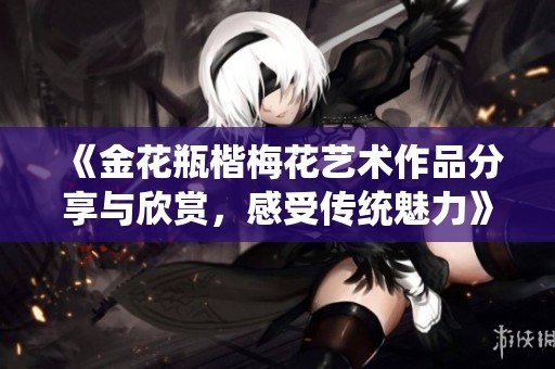 《金花瓶楷梅花艺术作品分享与欣赏，感受传统魅力》