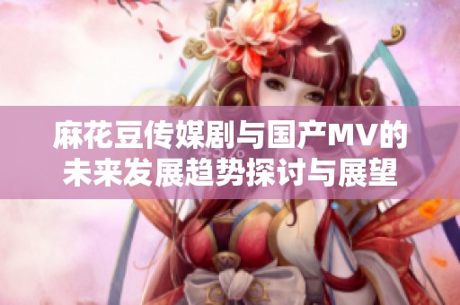 麻花豆传媒剧与国产MV的未来发展趋势探讨与展望