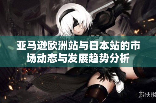 亚马逊欧洲站与日本站的市场动态与发展趋势分析