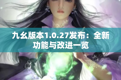 九幺版本1.0.27发布：全新功能与改进一览